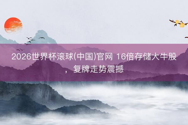 2026世界杯滚球(中国)官网 16倍存储大牛股，复牌走势震撼