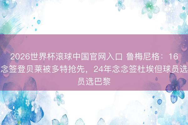 2026世界杯滚球中国官网入口 鲁梅尼格：16年念念签登贝莱被多特抢先，24年念念签杜埃但球员选巴黎