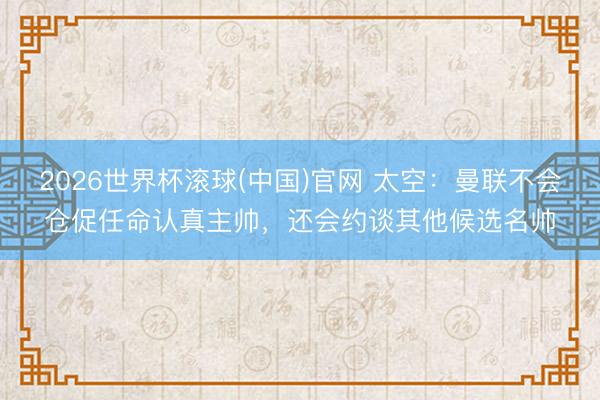 2026世界杯滚球(中国)官网 太空:曼联不会仓促任命认真主帅,还会约谈其他候选名帅