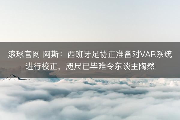 滚球官网 阿斯：西班牙足协正准备对VAR系统进行校正，咫尺已毕难令东谈主陶然