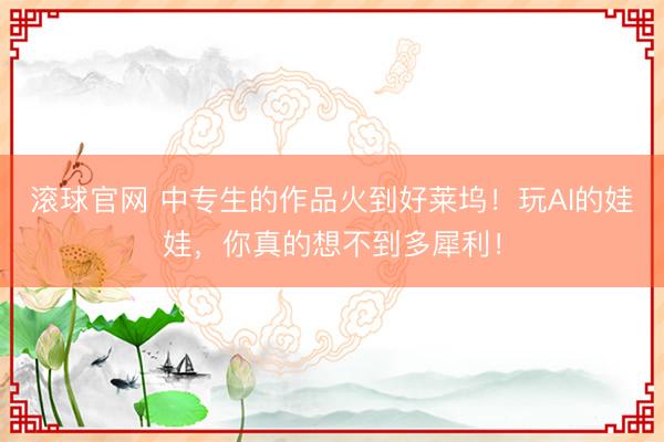 滚球官网 中专生的作品火到好莱坞！玩AI的娃娃，你真的想不到多犀利！