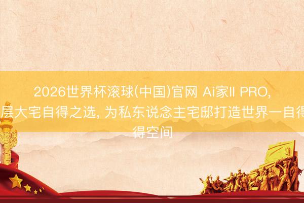 2026世界杯滚球(中国)官网 Ai家II PRO， 多楼层大宅自得之选， 为私东说念主宅邸打造世界一自得空间