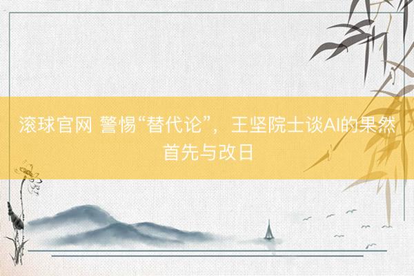 滚球官网 警惕“替代论”，王坚院士谈AI的果然首先与改日