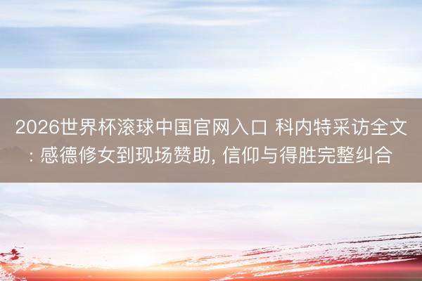 2026世界杯滚球中国官网入口 科内特采访全文: 感德修女到现场赞助， 信仰与得胜完整纠合