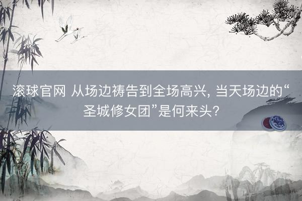 滚球官网 从场边祷告到全场高兴， 当天场边的“圣城修女团”是何来头?