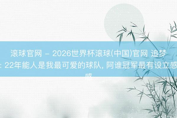 滚球官网 - 2026世界杯滚球(中国)官网 追梦: 22年能人是我最可爱的球队， 阿谁冠军最有设立感