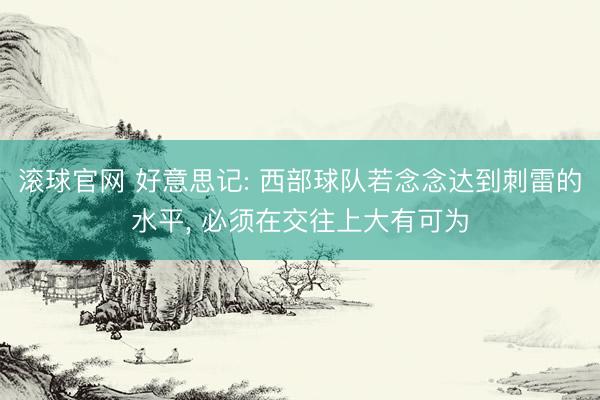 滚球官网 好意思记: 西部球队若念念达到刺雷的水平， 必须在交往上大有可为