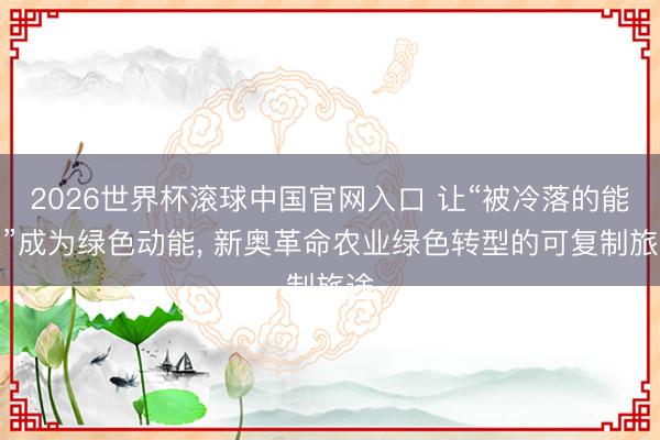 2026世界杯滚球中国官网入口 让“被冷落的能量”成为绿色动能， 新奥革命农业绿色转型的可复制旅途