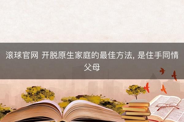 滚球官网 开脱原生家庭的最佳方法， 是住手同情父母