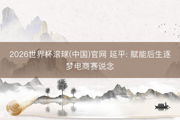 2026世界杯滚球(中国)官网 延平: 赋能后生逐梦电商赛说念