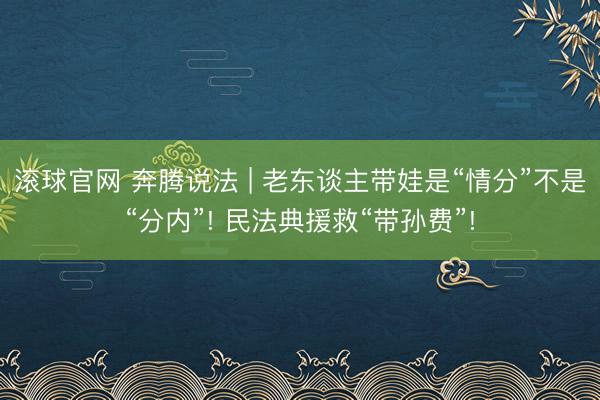 滚球官网 奔腾说法 | 老东谈主带娃是“情分”不是“分内”! 民法典援救“带孙费”!