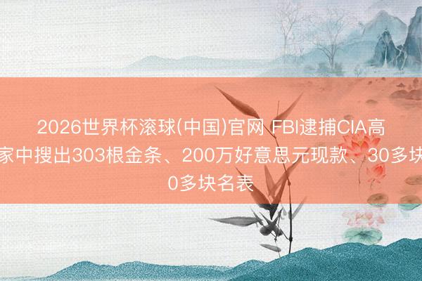 2026世界杯滚球(中国)官网 FBI逮捕CIA高官：家中搜出303根金条、200万好意思元现款、30多块名表