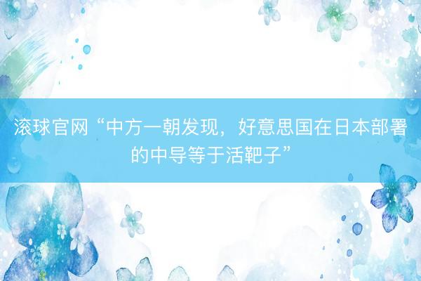 滚球官网 “中方一朝发现,好意思国在日本部署的中导等于活靶子”