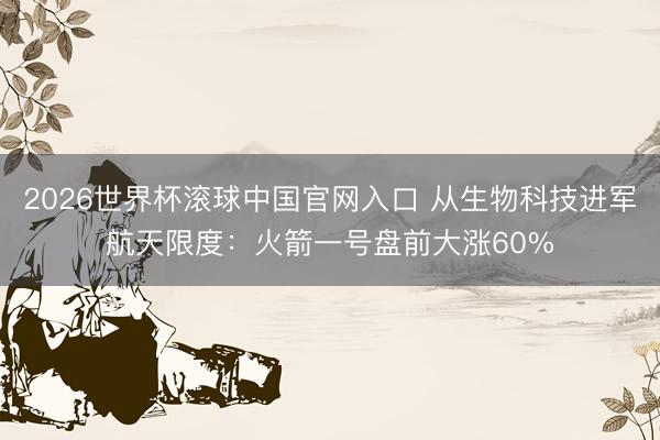 2026世界杯滚球中国官网入口 从生物科技进军航天限度：火箭一号盘前大涨60%