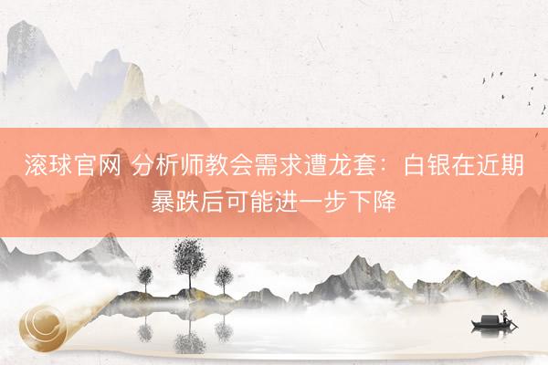 滚球官网 分析师教会需求遭龙套：白银在近期暴跌后可能进一步下降