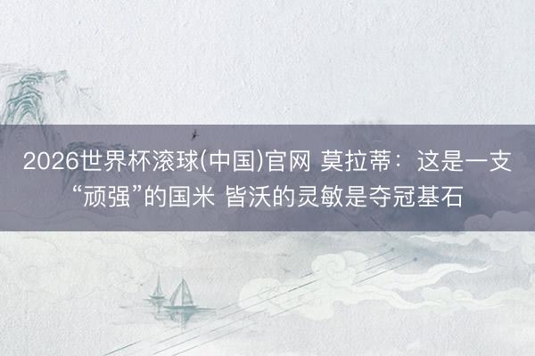 2026世界杯滚球(中国)官网 莫拉蒂：这是一支“顽强”的国米 皆沃的灵敏是夺冠基石