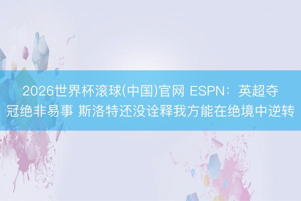 2026世界杯滚球(中国)官网 ESPN：英超夺冠绝非易事 斯洛特还没诠释我方能在绝境中逆转