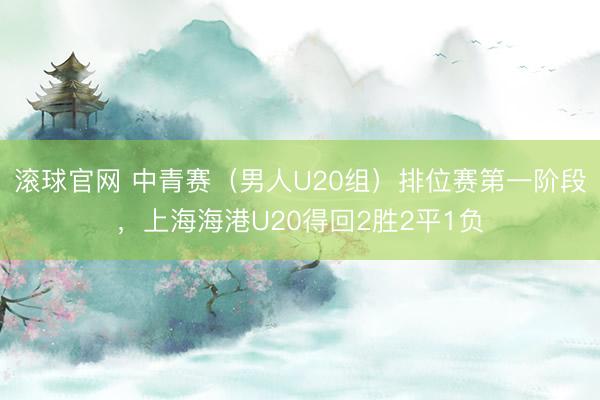 滚球官网 中青赛（男人U20组）排位赛第一阶段，上海海港U20得回2胜2平1负