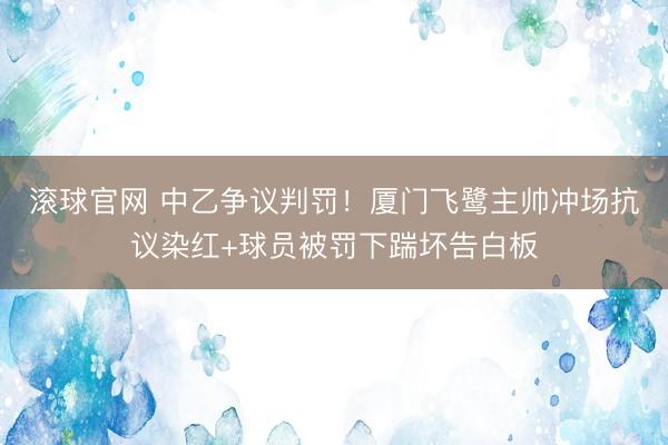 滚球官网 中乙争议判罚!厦门飞鹭主帅冲场抗议染红+球员被罚下踹坏告白板