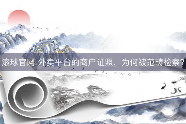 滚球官网 外卖平台的商户证照，为何被范畴检察？