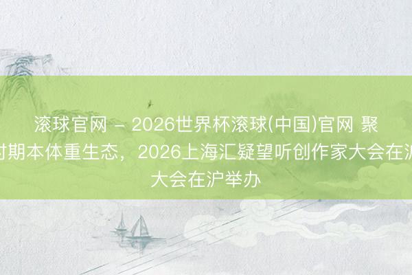 滚球官网 - 2026世界杯滚球(中国)官网 聚焦AI时期本体重生态，2026上海汇疑望听创作家大会在沪举办