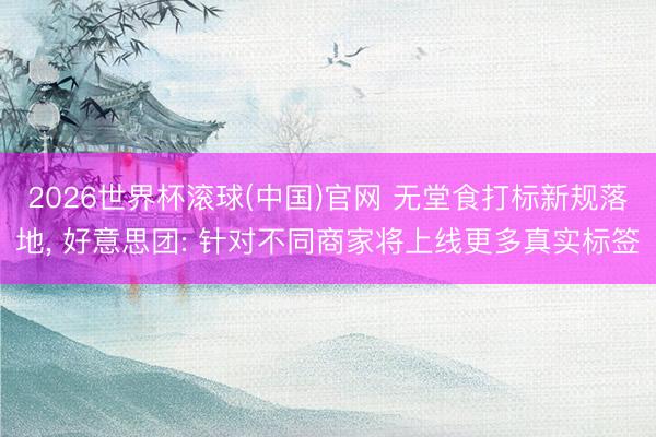 2026世界杯滚球(中国)官网 无堂食打标新规落地， 好意思团: 针对不同商家将上线更多真实标签