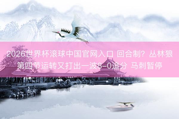 2026世界杯滚球中国官网入口 回合制？丛林狼第四节运转又打出一波8-0追分 马刺暂停