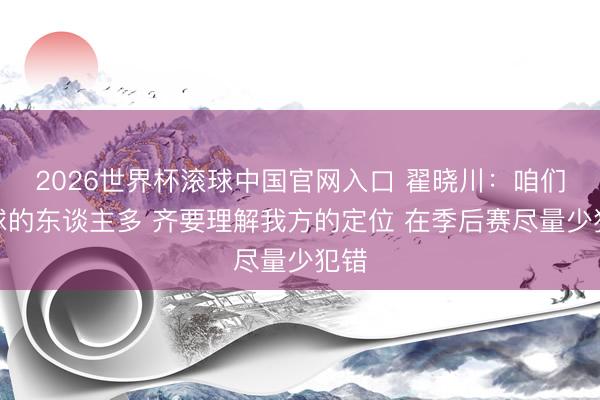 2026世界杯滚球中国官网入口 翟晓川：咱们打球的东谈主多 齐要理解我方的定位 在季后赛尽量少犯错