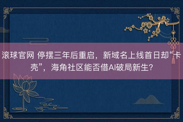 滚球官网 停摆三年后重启,新域名上线首日却“卡壳”,海角社区能否借AI破局新生?