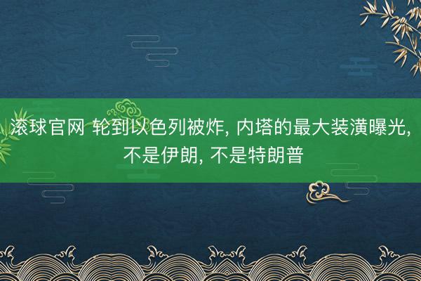 滚球官网 轮到以色列被炸， 内塔的最大装潢曝光， 不是伊朗， 不是特朗普