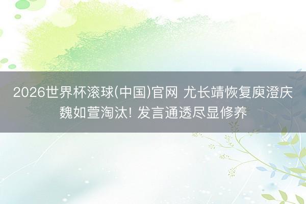 2026世界杯滚球(中国)官网 尤长靖恢复庾澄庆魏如萱淘汰! 发言通透尽显修养