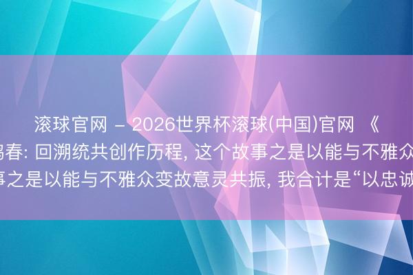 滚球官网 - 2026世界杯滚球(中国)官网 《给阿嬷的情书》导演蓝鸿春: 回溯统共创作历程， 这个故事之是以能与不雅众变故意灵共振， 我合计是“以忠诚换忠诚”