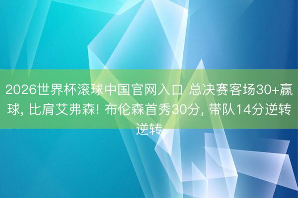 2026世界杯滚球中国官网入口 总决赛客场30+赢球， 比肩艾弗森! 布伦森首秀30分， 带队14分逆转