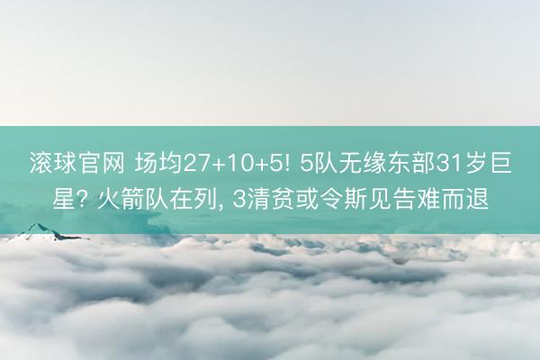 滚球官网 场均27+10+5! 5队无缘东部31岁巨星? 火箭队在列, 3清贫或令斯见告难而退