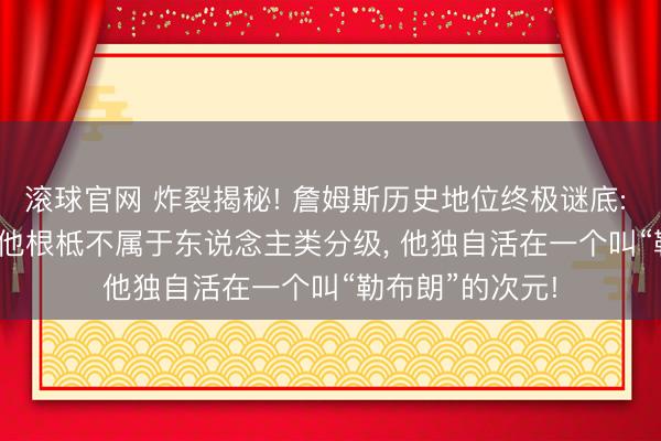 滚球官网 炸裂揭秘! 詹姆斯历史地位终极谜底: 别争GOAT了， 他根柢不属于东说念主类分级， 他独自活在一个叫“勒布朗”的次元!