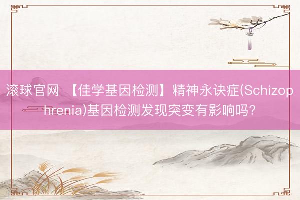 滚球官网 【佳学基因检测】精神永诀症(Schizophrenia)基因检测发现突变有影响吗?