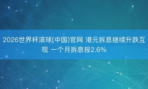 2026世界杯滚球(中国)官网 港元拆息继续升跌互现 一个月拆息报2.6%