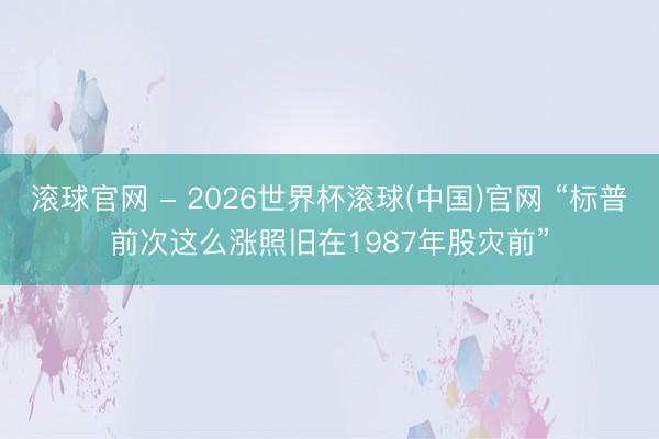 滚球官网 - 2026世界杯滚球(中国)官网 “标普前次这么涨照旧在1987年股灾前”