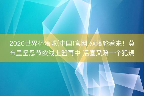 2026世界杯滚球(中国)官网 双塔轮着来！莫布里坚忍节欲线上篮再中 活塞又赔一个犯规