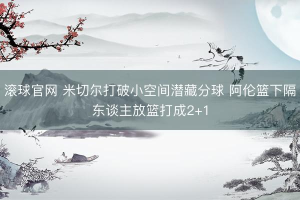 滚球官网 米切尔打破小空间潜藏分球 阿伦篮下隔东谈主放篮打成2+1