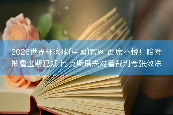 2026世界杯滚球(中国)官网 西席不悦！哈登被詹金斯犯规 比克斯塔夫对着裁判夸张效法