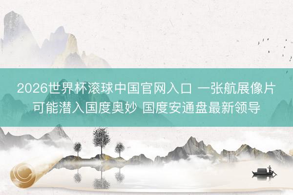 2026世界杯滚球中国官网入口 一张航展像片可能潜入国度奥妙 国度安通盘最新领导
