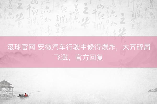 滚球官网 安徽汽车行驶中倏得爆炸，大齐碎屑飞溅，官方回复