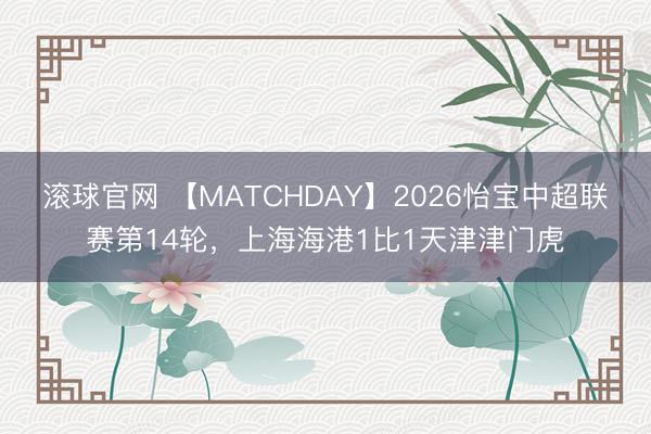 滚球官网 【MATCHDAY】2026怡宝中超联赛第14轮，上海海港1比1天津津门虎