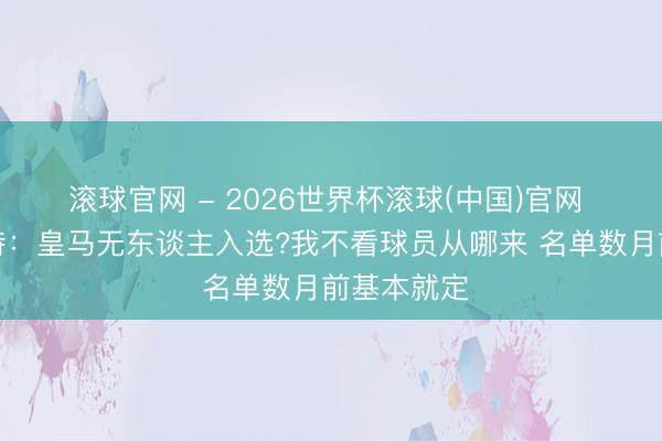 滚球官网 - 2026世界杯滚球(中国)官网 德拉富恩特：皇马无东谈主入选?我不看球员从哪来 名单数月前基本就定