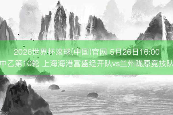 2026世界杯滚球(中国)官网 5月26日16:00中乙第10轮 上海海港富盛经开队vs兰州陇原竞技队
