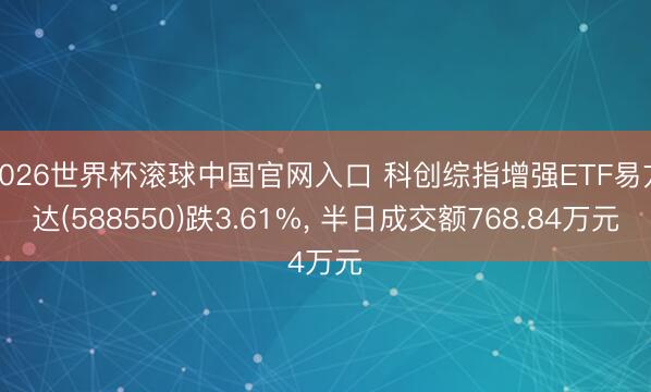 2026世界杯滚球中国官网入口 科创综指增强ETF易方达(588550)跌3.61%, 半日成交额768.84万元