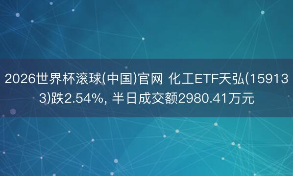 2026世界杯滚球(中国)官网 化工ETF天弘(159133)跌2.54%， 半日成交额2980.41万元