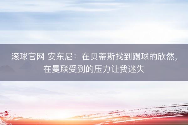 滚球官网 安东尼:在贝蒂斯找到踢球的欣然,在曼联受到的压力让我迷失