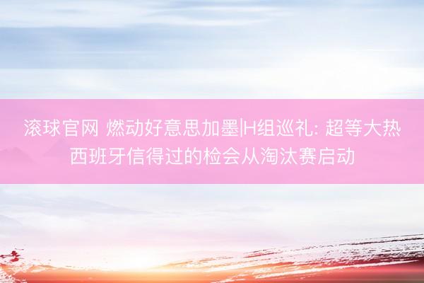 滚球官网 燃动好意思加墨|H组巡礼: 超等大热西班牙信得过的检会从淘汰赛启动